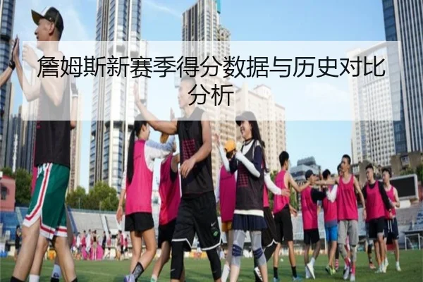 詹姆斯新赛季得分数据与历史对比分析